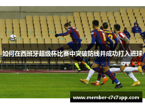 如何在西班牙超级杯比赛中突破防线并成功打入进球