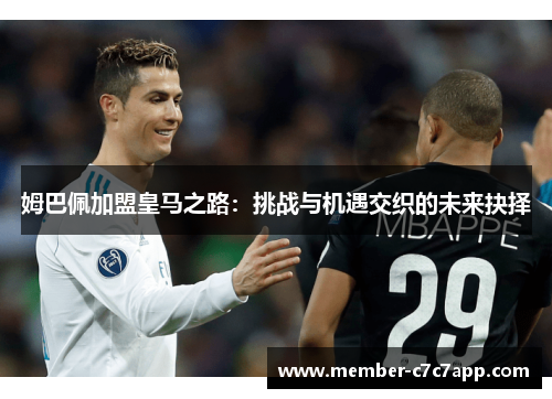 姆巴佩加盟皇马之路：挑战与机遇交织的未来抉择