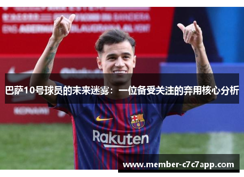 巴萨10号球员的未来迷雾:一位备受关注的弃用核心分析 巴萨10号球员的未来迷雾:一位备受关注的弃用核心分析