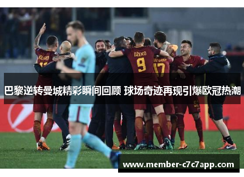 巴黎逆转曼城精彩瞬间回顾 球场奇迹再现引爆欧冠热潮 巴黎逆转曼城精彩瞬间回顾 球场奇迹再现引爆欧冠热潮