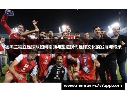 德黑兰独立足球队如何引领与塑造现代足球文化的发展与传承 德黑兰独立足球队如何引领与塑造现代足球文化的发展与传承