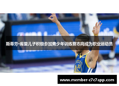 斯蒂芬·库里儿子积极参加青少年训练营志向成为职业运动员