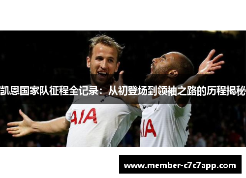 凯恩国家队征程全记录:从初登场到领袖之路的历程揭秘 凯恩国家队征程全记录:从初登场到领袖之路的历程揭秘