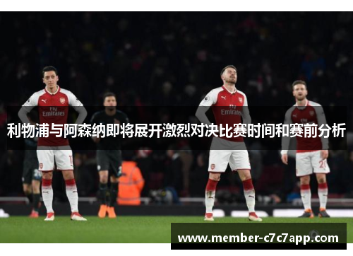 利物浦与阿森纳即将展开激烈对决比赛时间和赛前分析 利物浦与阿森纳即将展开激烈对决比赛时间和赛前分析