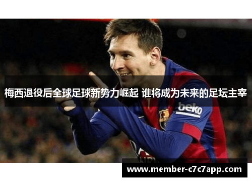 梅西退役后全球足球新势力崛起 谁将成为未来的足坛主宰