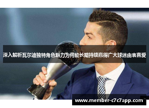 深入解析瓦尔迪独特角色魅力为何能长期持续赢得广大球迷由衷喜爱 深入解析瓦尔迪独特角色魅力为何能长期持续赢得广大球迷由衷喜爱