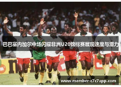 巴巴塞内加尔中场闪耀非洲U20锦标赛展现速度与潜力 巴巴塞内加尔中场闪耀非洲U20锦标赛展现速度与潜力