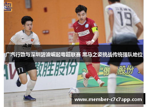 广汽行致与深圳碧波崛起粤超联赛 黑马之姿挑战传统强队地位 广汽行致与深圳碧波崛起粤超联赛 黑马之姿挑战传统强队地位