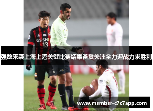 强敌来袭上海上港关键比赛结果备受关注全力迎战力求胜利 强敌来袭上海上港关键比赛结果备受关注全力迎战力求胜利