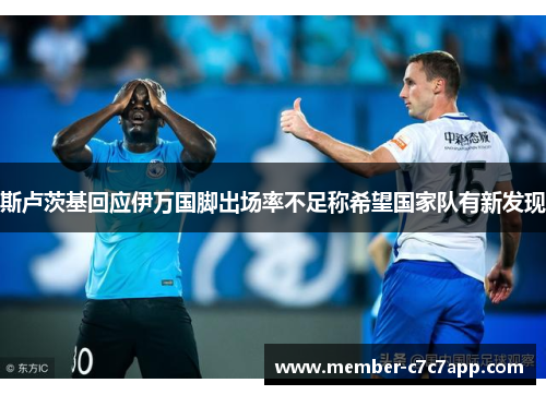 斯卢茨基回应伊万国脚出场率不足称希望国家队有新发现 斯卢茨基回应伊万国脚出场率不足称希望国家队有新发现