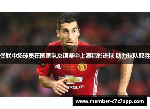 曼联中场球员在国家队友谊赛中上演精彩进球 助力球队取胜 曼联中场球员在国家队友谊赛中上演精彩进球 助力球队取胜