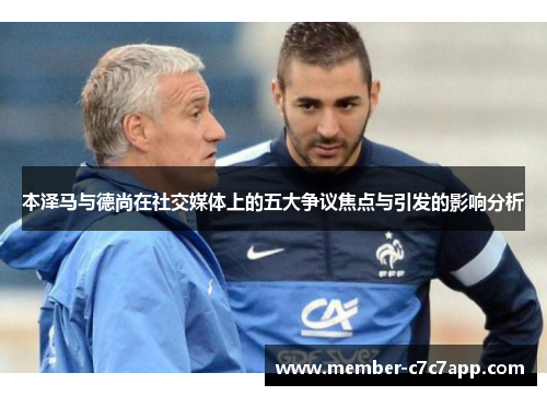 本泽马与德尚在社交媒体上的五大争议焦点与引发的影响分析 本泽马与德尚在社交媒体上的五大争议焦点与引发的影响分析