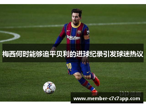梅西何时能够追平贝利的进球纪录引发球迷热议