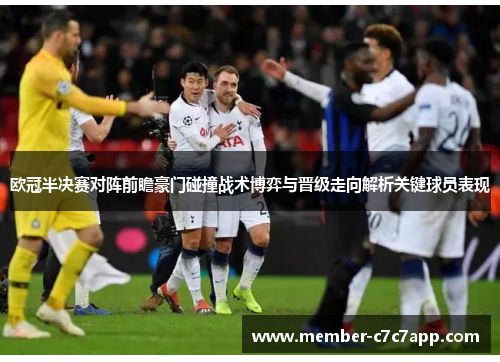 欧冠半决赛对阵前瞻豪门碰撞战术博弈与晋级走向解析关键球员表现