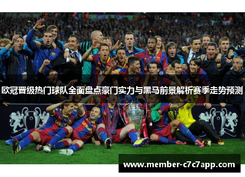 欧冠晋级热门球队全面盘点豪门实力与黑马前景解析赛季走势预测