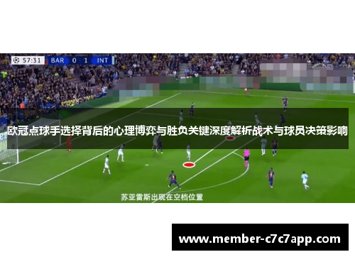 欧冠点球手选择背后的心理博弈与胜负关键深度解析战术与球员决策影响 欧冠点球手选择背后的心理博弈与胜负关键深度解析战术与球员决策影响