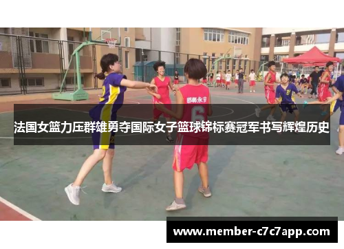 法国女篮力压群雄勇夺国际女子篮球锦标赛冠军书写辉煌历史 法国女篮力压群雄勇夺国际女子篮球锦标赛冠军书写辉煌历史