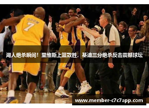 湖人绝杀瞬间!里维斯上篮致胜,基迪三分绝杀反击震撼球坛 湖人绝杀瞬间!里维斯上篮致胜,基迪三分绝杀反击震撼球坛