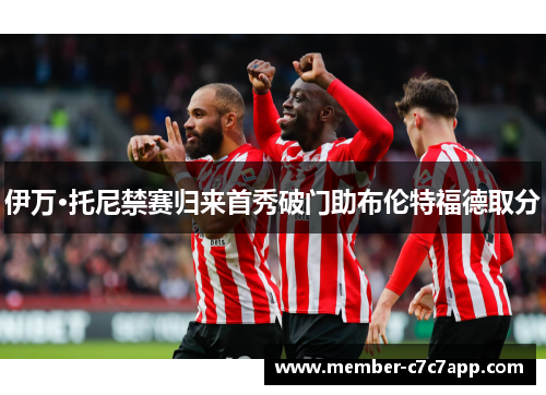 伊万·托尼禁赛归来首秀破门助布伦特福德取分 伊万·托尼禁赛归来首秀破门助布伦特福德取分