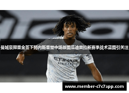 曼城豪掷重金签下努内斯重塑中场版图瓜迪奥拉新赛季战术蓝图引关注