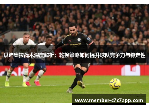 瓜迪奥拉战术深度解析：轮换策略如何提升球队竞争力与稳定性