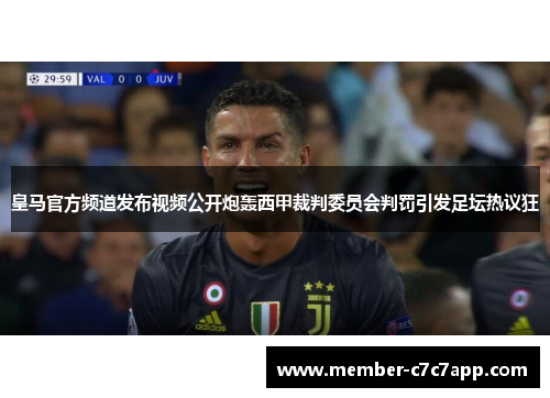 皇马官方频道发布视频公开炮轰西甲裁判委员会判罚引发足坛热议狂