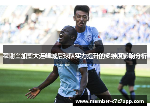 穆谢奎加盟大连鲲城后球队实力提升的多维度影响分析