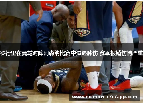 罗德里在曼城对阵阿森纳比赛中遭遇膝伤 赛季报销伤情严重