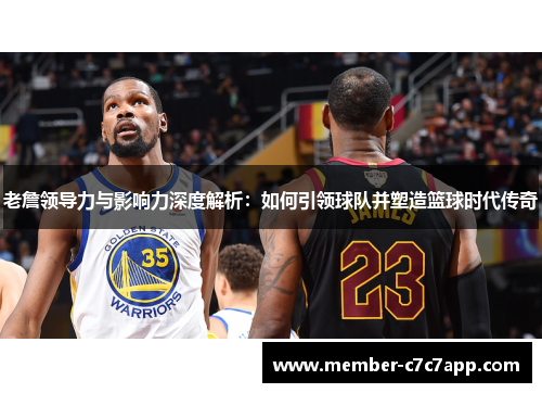 老詹领导力与影响力深度解析：如何引领球队并塑造篮球时代传奇