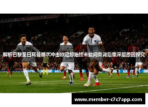 解析巴黎圣日耳曼屡次冲击欧冠却始终未能问鼎背后重深层原因探究 解析巴黎圣日耳曼屡次冲击欧冠却始终未能问鼎背后重深层原因探究