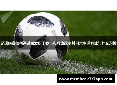 足球联赛如何通过激发职工参与和互动改变其日常生活方式与社交习惯 足球联赛如何通过激发职工参与和互动改变其日常生活方式与社交习惯